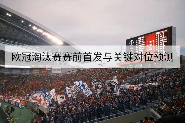 欧冠淘汰赛赛前首发与关键对位预测