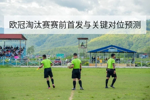 欧冠淘汰赛赛前首发与关键对位预测