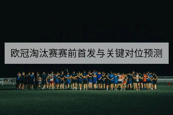 欧冠淘汰赛赛前首发与关键对位预测