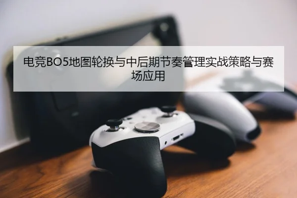 电竞BO5地图轮换与中后期节奏管理实战策略与赛场应用